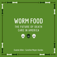 Worm Food: The Future of Death Care in America | Evanne Allen  Caroline Moyer-Kardos