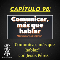 Episodio 98: Comunicar más que hablar con Jesús Pérez