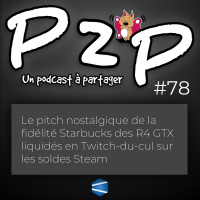 P2P 78 : Le pitch nostalgique de la fidélité Starbucks des R4 GTX liquidés en Twitch-du-cul sur les soldes Steam