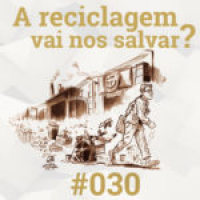 #030 A reciclagem vai nos salvar?