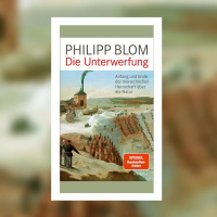 Philipp Blom - Die Unterwerfung. Anfang und Ende der menschlichen Herrschaft über die Natur
