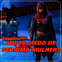 X-Poilers 152: Muito medo de ser uma mulher?