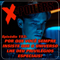 X-Poilers 153: Por que você sempre insiste que o universo lhe deu privilégios especiais?