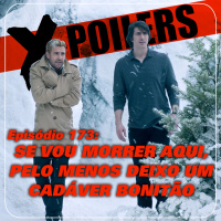 X-Poilers 173: Se vou morrer aqui, pelo menos deixo um cadáver bonitão