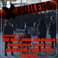 X-Poilers 141: Eu sou uma maníaca homicida. Elas se parecem com todo mundo.