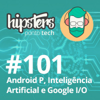 Android P, Inteligência Artificial e Google I/O – Hipsters #101