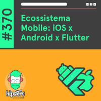 Ecossistema Mobile: iOS x Android x Flutter – Hipsters Ponto Tech #370