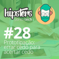 Prototipação: erre cedo para acertar cedo – Hipsters #28