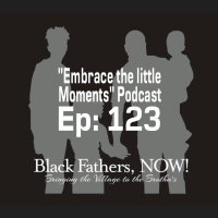 Black Fathers, NOW! Ep: 123-As Black Fathers, Embrace the Little Moments in Life