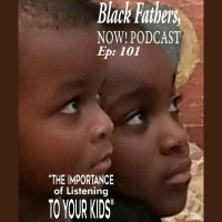 Black Fathers, NOW! Ep: 101-The Importance of LISTENING to your Kids