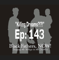 Black Fathers, NOW! Ep: 143-Am I Killing Dreams?!?!?