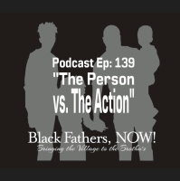 Black Fathers, NOW! Ep: 139-The Person vs. The Action A Thought Provoking Perspective