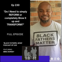 Black Fathers, NOW! Ep: 230-Tweak it and Reform or Blow it up and Transform?