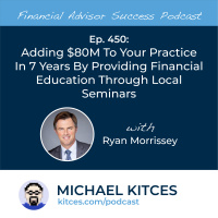 Ep 450: Adding $80M To Your Practice In 7 Years By Providing Financial Education Through Local Seminars with Ryan Morrissey