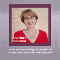 Ep 28: How Stewarding Your Health Can Elevate Wise Leadership with Ginger Hill