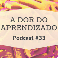 A Dor Do Aprendizado - Podcast #33