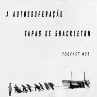 A Autossuperação (tapas) de Shackleton - Podcast #95