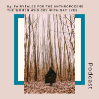 64: Fairytales for the Anthropocene: The Women Who Cry With Dry Eyes