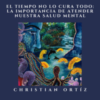 El tiempo no lo cura todo: la importancia de atender nuestra salud mental - Christian Ortíz