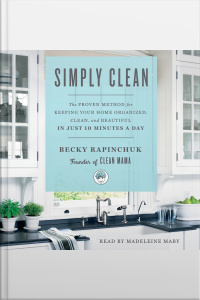 Simply Clean: The Proven Method For Keeping Your Home Organized, Clean, And Beautiful In Just 10 Minutes A Day
