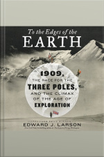 To The Edges Of The Earth: 1909, The Race For The Three Poles, And The Climax Of The Age Of Exploration