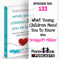 E133 - What Young Children Need You to Know with Bridgett Miller | Parent Talk