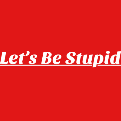 Lets Be Stupid
