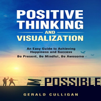 Positive Thinking and Visualization: An Easy Guide to Achieve Happiness and Success: Be Present, Be Mindful, Be Awesome Audiobook by Gerald Culligan