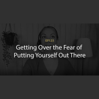 E123: Getting Over the Fear of Putting Yourself Out There