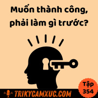 Muốn Thành Công, Phải Làm Gì Trước? - Tri Kỷ Cảm Xúc #354