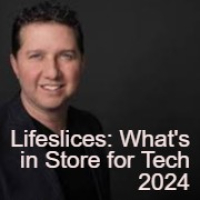 Lifeslices: Whats in Store for Tech 2024