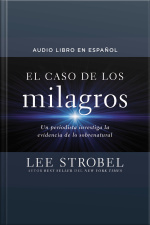 El Caso De Los Milagros: Un Periodista Investiga La Evidencia De Lo Sobrenatural