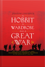 A Hobbit, A Wardrobe, And A Great War: How J.r.r. Tolkien And C.s. Lewis Rediscovered Faith, Friendship, And Heroism In The Cataclysm Of 1914-1918