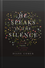 He Speaks In The Silence: Finding Intimacy With God By Learning To Listen