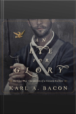 An Eye For Glory: The Civil War Chronicles Of A Citizen Soldier