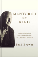 Mentored By The King: Arnold Palmers Success Lessons For Golf, Business, And Life