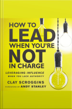 How To Lead When Youre Not In Charge: Leveraging Influence When You Lack Authority