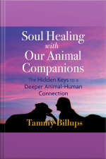 Soul Healing With Our Animal Companions: The Hidden Keys To A Deeper Animal-human Connection