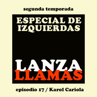 Lanzallamas: Karol Cariola (Especial de Izquierdas - Temporada 2, episodio 17)