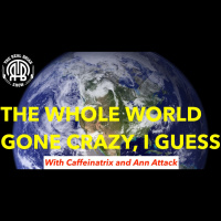 163: The Whole World Gone Crazy, I Guess | With Caffeinatrix and Ann Attack