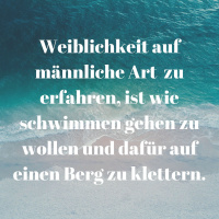 Weiblichkeit auf männliche Art zu erfahren, ist wie schwimmen gehen zu wollen und dafür auf einen Berg zu klettern.