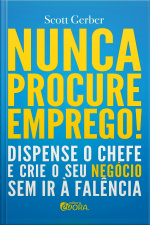 Nunca Procure Emprego: Dispense o Chefe e Crie Seu Negócio Sem Ir a Falência