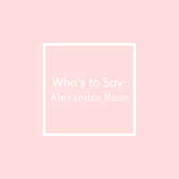 Whos to Say: Alexandra Rose