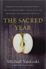 The Sacred Year: Mapping The Soulscape Of Spiritual Practice -- How Contemplating Apples, Living In A Cave And Befriending A Dying Woman Revived My Life