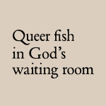 Queer Fish In God’s Waiting Room