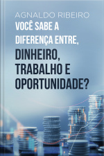 Você sabe a diferença entre, dinheiro, trabalho e oportunidade?
