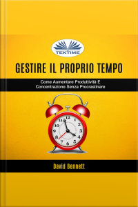 Gestire Il Proprio Tempo: Come Aumentare Produttività E Concentrazione Senza Procrastinare