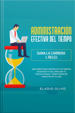 Administración Efectiva Del Tiempo: Gana La Carrera Al Reloj Descubre Cómo Controlar Tus Tiempos, Maximizar Tu Día, Impulsar Tu Productividad Y Tener Tiempo De Disfrutar De Tu Vida