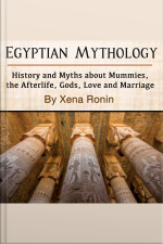 Egyptian Mythology: History And Myths About Mummies, The Afterlife, Gods, Love And Marriage