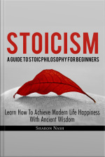 Stoicism: A Guide To Stoic Philosophy For Beginners Learn How To Achieve Modern Life Happiness With Ancient Wisdom